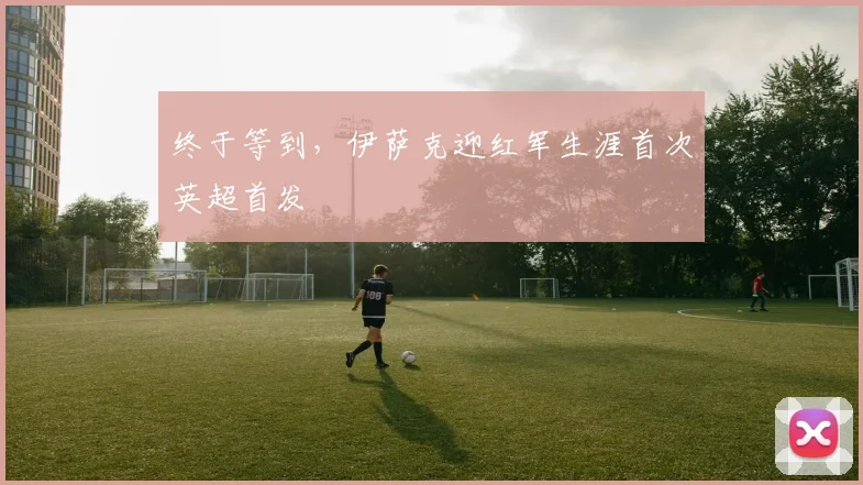 终于等到，伊萨克迎红军生涯首次英超首发