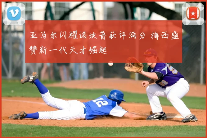 亚马尔闪耀诺坎普获评满分 梅西盛赞新一代天才崛起