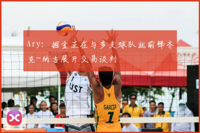 Ary：掘金正在与多支球队就前锋齐克-纳吉展开交易谈判