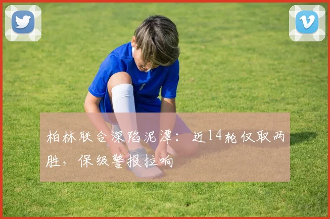 柏林联合深陷泥潭：近14轮仅取两胜，保级警报拉响