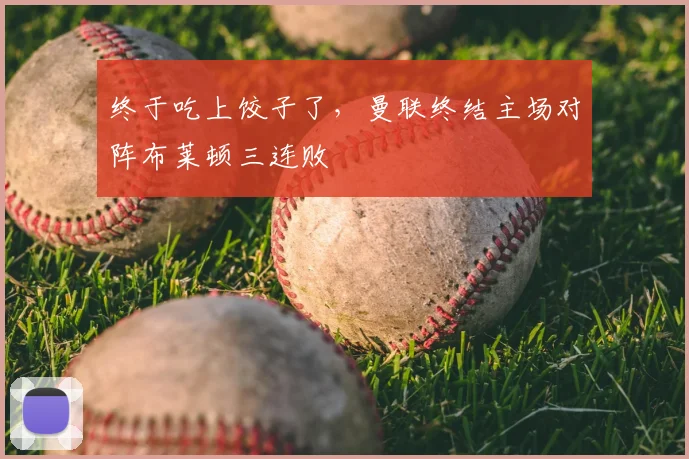 终于吃上饺子了，曼联终结主场对阵布莱顿三连败