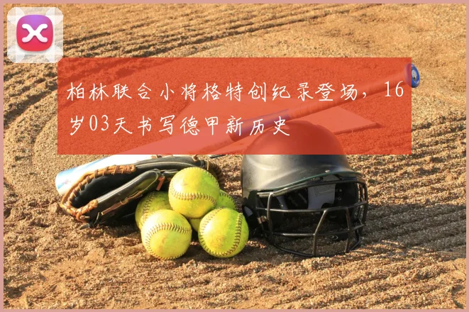 柏林联合小将格特创纪录登场，16岁03天书写德甲新历史