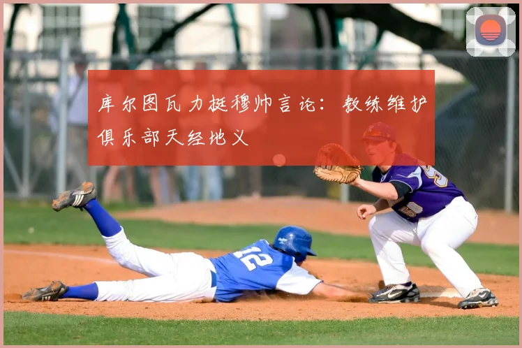 库尔图瓦力挺穆帅言论：教练维护俱乐部天经地义