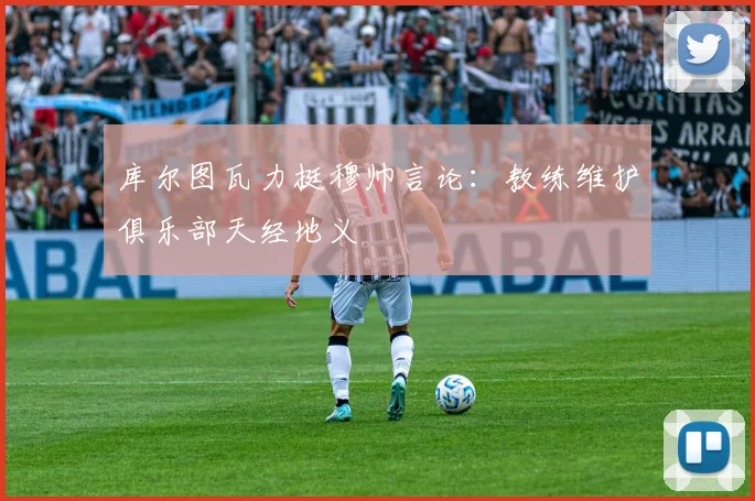 库尔图瓦力挺穆帅言论：教练维护俱乐部天经地义