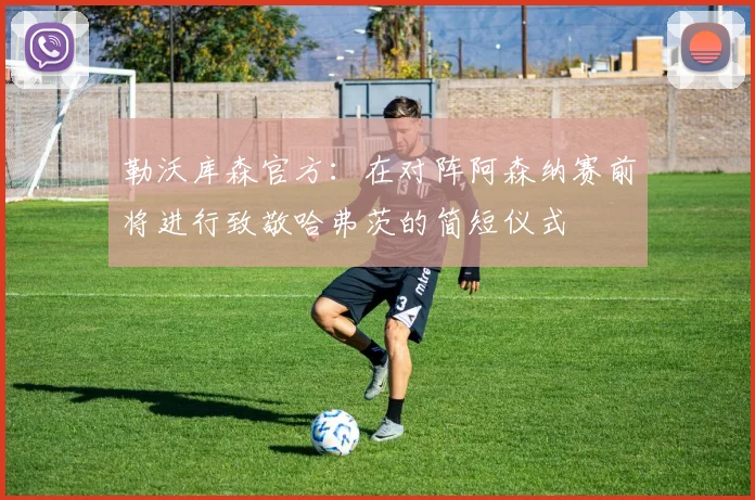 勒沃库森官方：在对阵阿森纳赛前将进行致敬哈弗茨的简短仪式