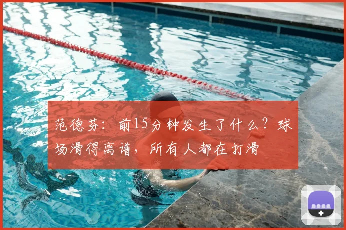 范德芬：前15分钟发生了什么？球场滑得离谱，所有人都在打滑