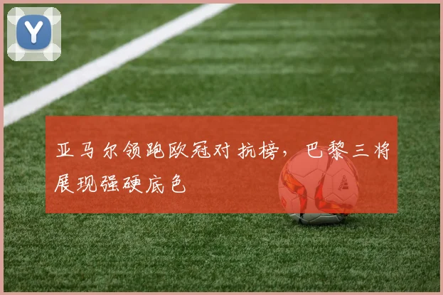 亚马尔领跑欧冠对抗榜，巴黎三将展现强硬底色
