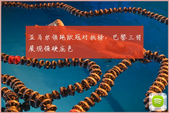 亚马尔领跑欧冠对抗榜，巴黎三将展现强硬底色