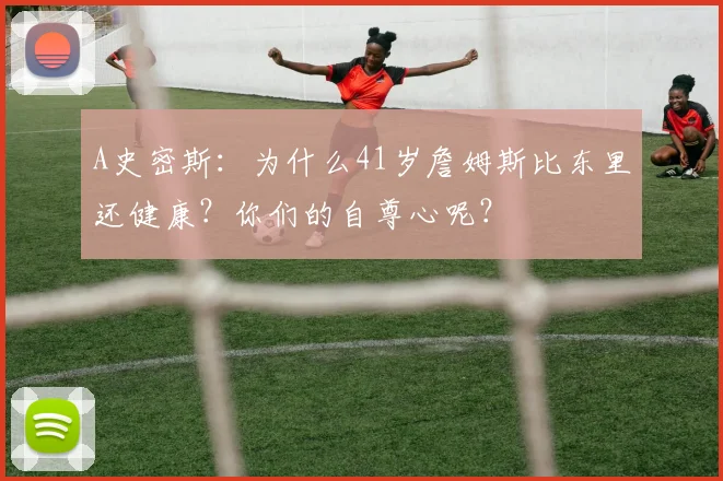 A史密斯：为什么41岁詹姆斯比东里还健康？你们的自尊心呢？