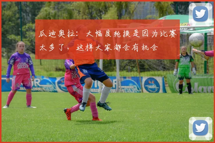 瓜迪奥拉：大幅度轮换是因为比赛太多了，这样大家都会有机会