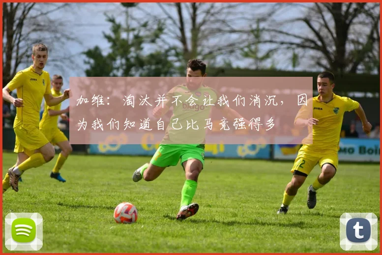 加维：淘汰并不会让我们消沉，因为我们知道自己比马竞强得多