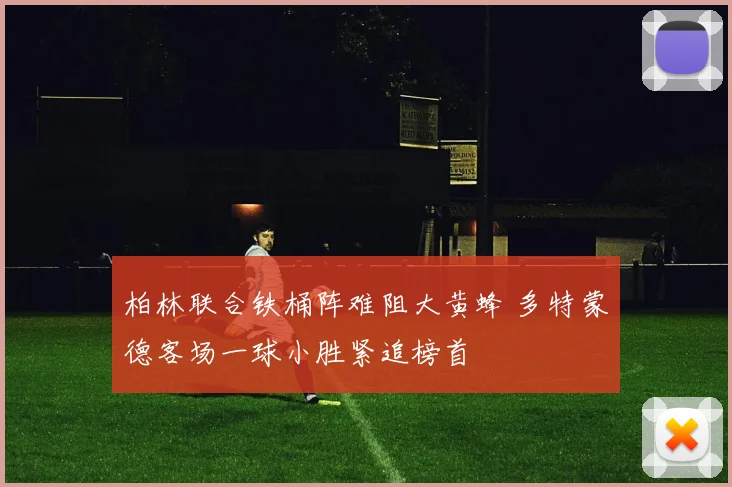 柏林联合铁桶阵难阻大黄蜂 多特蒙德客场一球小胜紧追榜首
