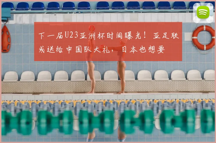 下一届U23亚洲杯时间曝光！亚足联或送给中国队大礼，日本也想要