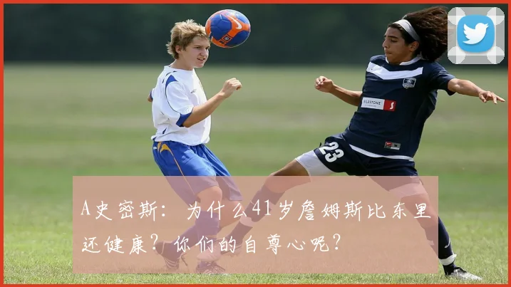 A史密斯：为什么41岁詹姆斯比东里还健康？你们的自尊心呢？