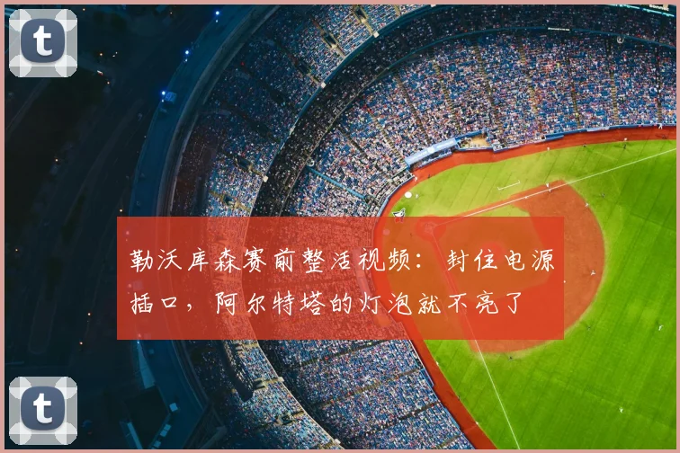 勒沃库森赛前整活视频：封住电源插口，阿尔特塔的灯泡就不亮了