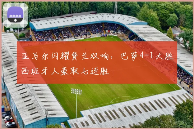 亚马尔闪耀费兰双响，巴萨4-1大胜西班牙人豪取七连胜