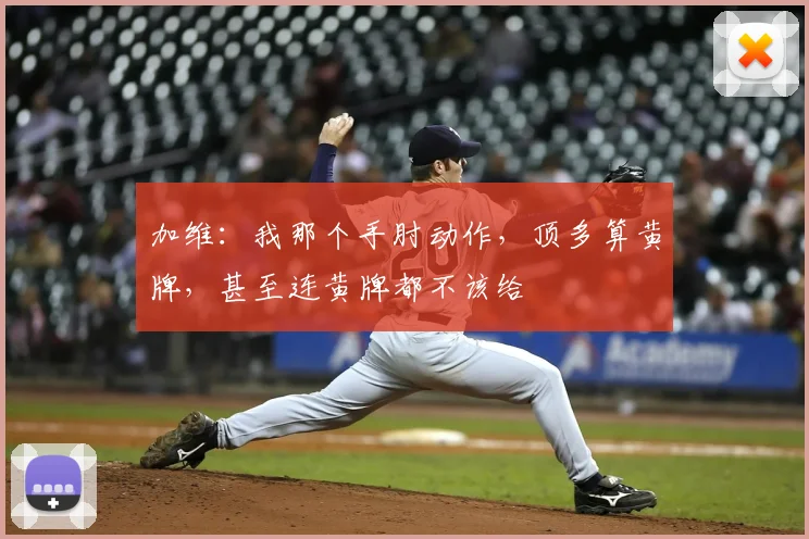 加维：我那个手肘动作，顶多算黄牌，甚至连黄牌都不该给