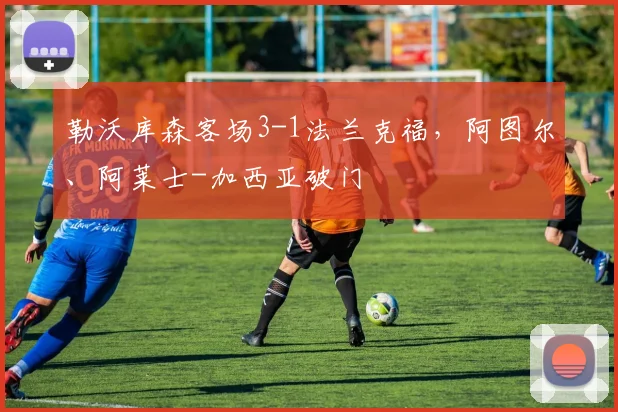 勒沃库森客场3-1法兰克福，阿图尔、阿莱士-加西亚破门