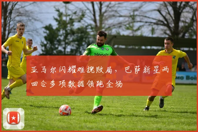 亚马尔闪耀难挽败局，巴萨新星两回合多项数据领跑全场
