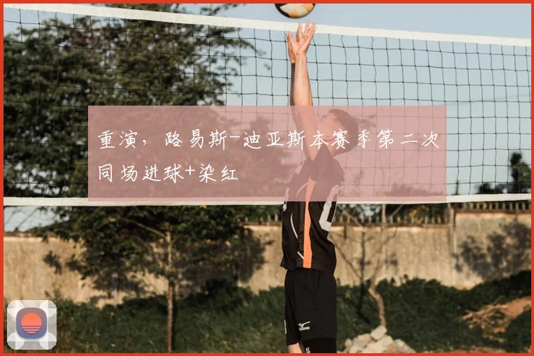 重演，路易斯-迪亚斯本赛季第二次同场进球+染红