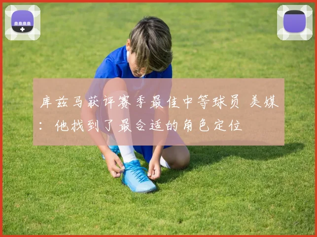 库兹马获评赛季最佳中等球员 美媒：他找到了最合适的角色定位