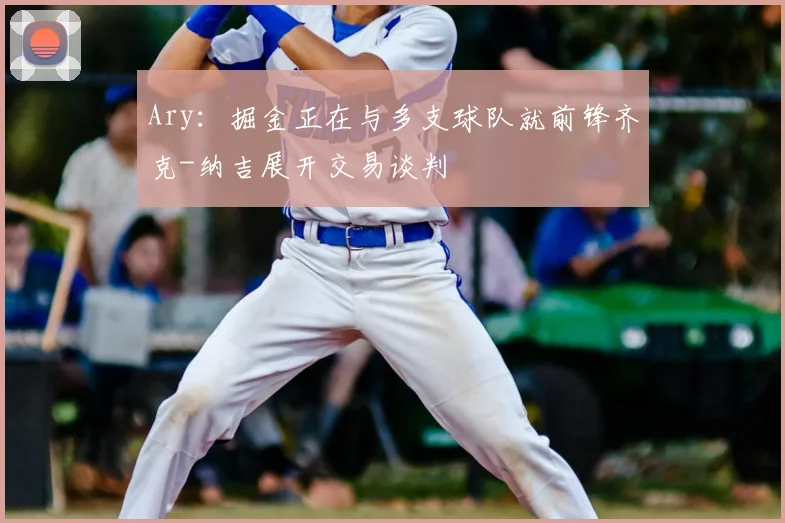 Ary：掘金正在与多支球队就前锋齐克-纳吉展开交易谈判