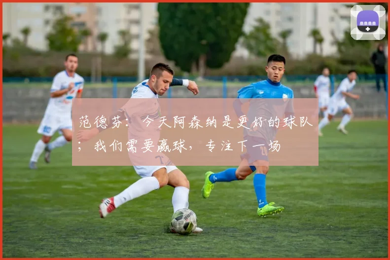 范德芬：今天阿森纳是更好的球队；我们需要赢球，专注下一场