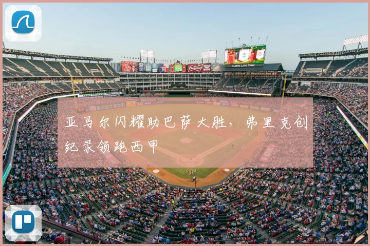 亚马尔闪耀助巴萨大胜，弗里克创纪录领跑西甲