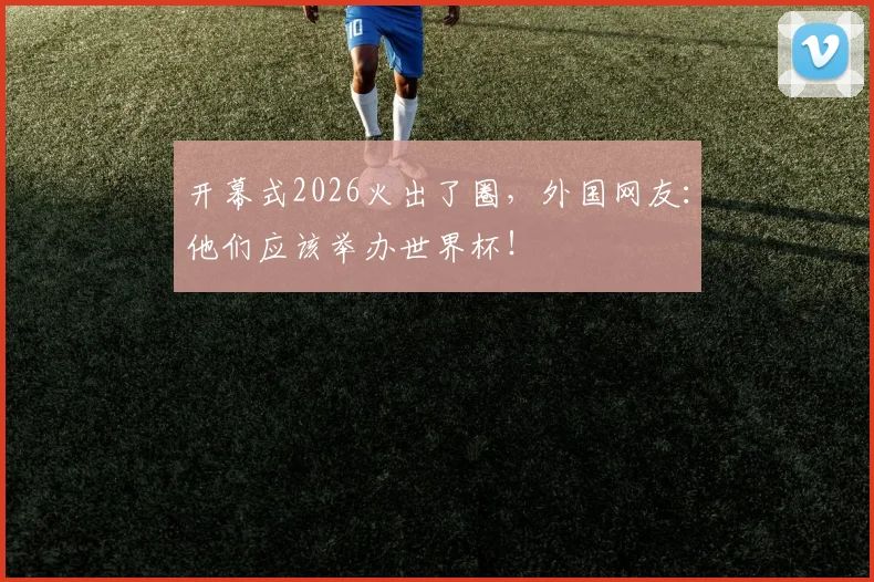 开幕式2026火出了圈，外国网友：他们应该举办世界杯！