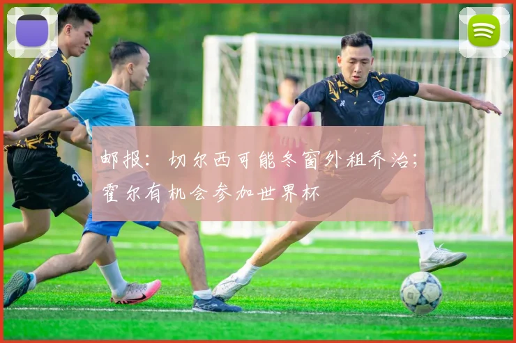 邮报：切尔西可能冬窗外租乔治；霍尔有机会参加世界杯
