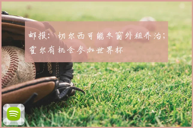 邮报：切尔西可能冬窗外租乔治；霍尔有机会参加世界杯