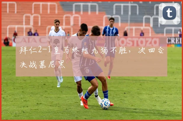 拜仁2-1皇马终结九场不胜，次回合决战慕尼黑