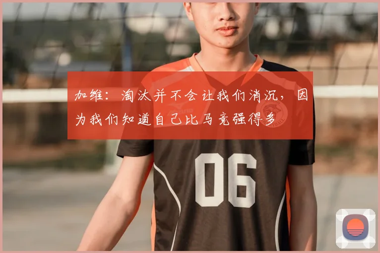 加维：淘汰并不会让我们消沉，因为我们知道自己比马竞强得多