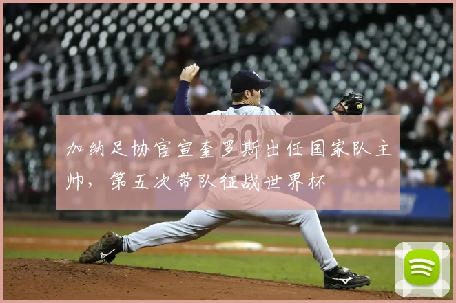 加纳足协官宣奎罗斯出任国家队主帅，第五次带队征战世界杯