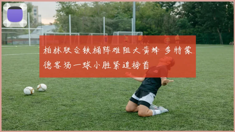 柏林联合铁桶阵难阻大黄蜂 多特蒙德客场一球小胜紧追榜首