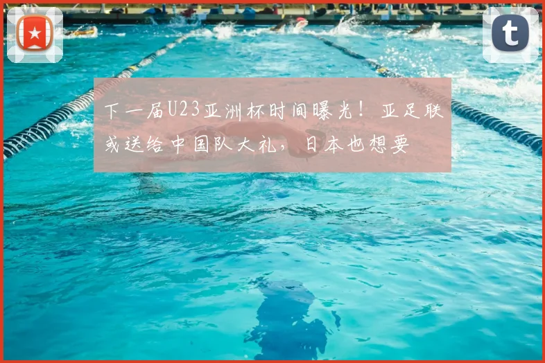 下一届U23亚洲杯时间曝光！亚足联或送给中国队大礼，日本也想要