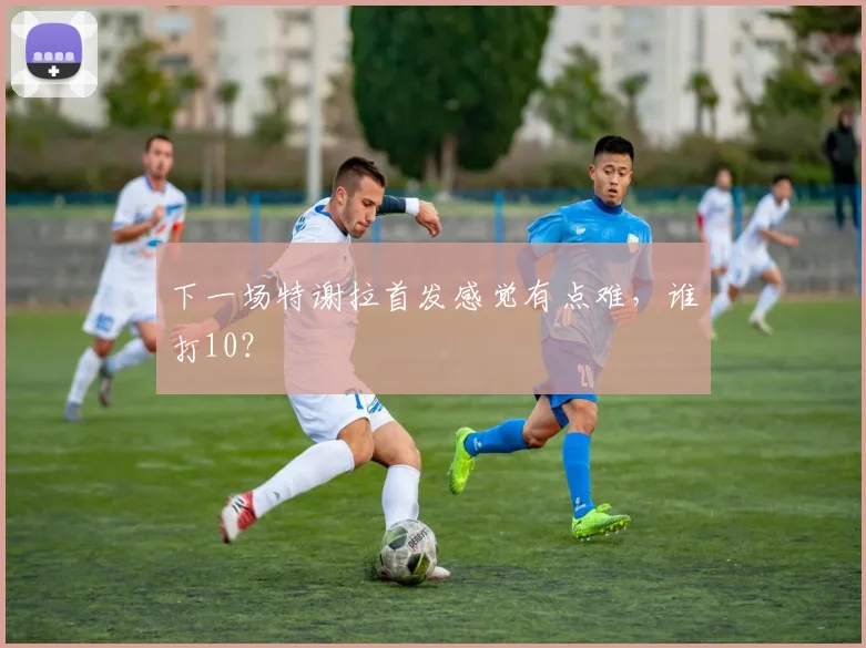 下一场特谢拉首发感觉有点难，谁打10？