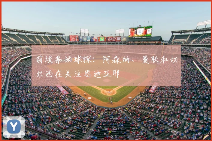 前埃弗顿球探：阿森纳、曼联和切尔西在关注恩迪亚耶