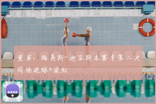 重演，路易斯-迪亚斯本赛季第二次同场进球+染红