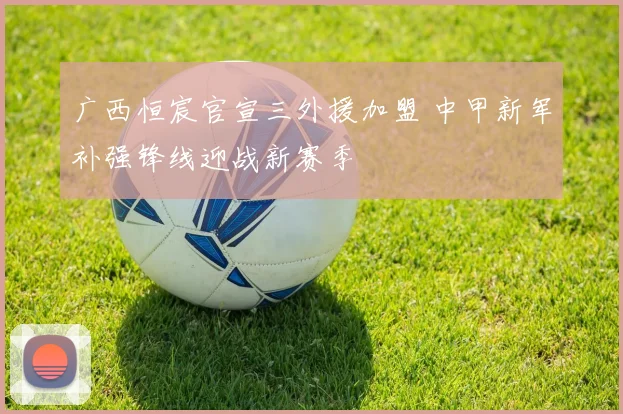 广西恒宸官宣三外援加盟 中甲新军补强锋线迎战新赛季