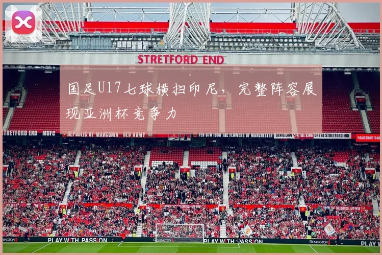 国足U17七球横扫印尼，完整阵容展现亚洲杯竞争力