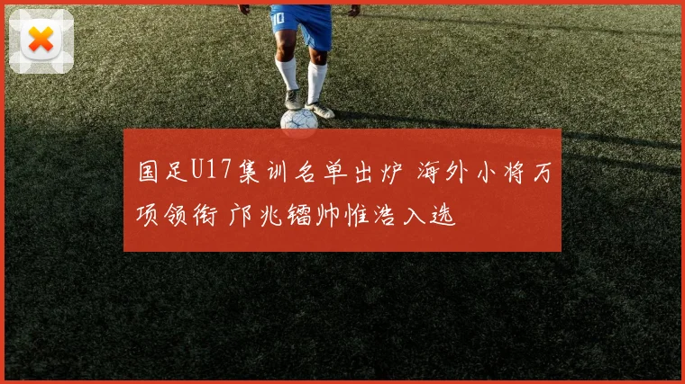 国足U17集训名单出炉 海外小将万项领衔 邝兆镭帅惟浩入选