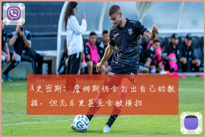 A史密斯：詹姆斯仍会打出自己的数据，但无东里甚至会被横扫