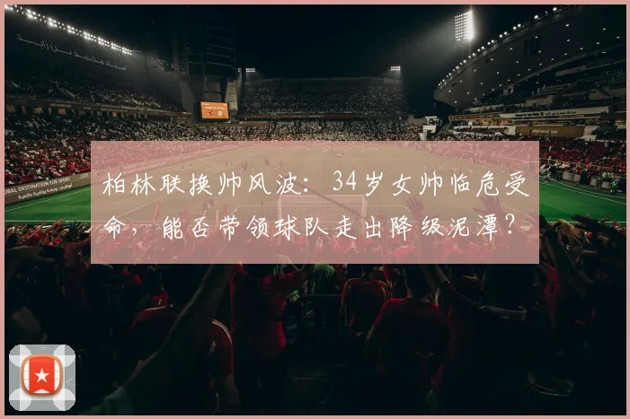 柏林联换帅风波：34岁女帅临危受命，能否带领球队走出降级泥潭？