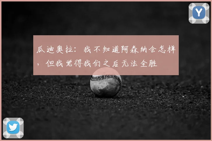 瓜迪奥拉：我不知道阿森纳会怎样，但我觉得我们之后无法全胜