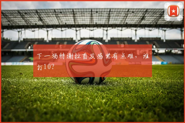 下一场特谢拉首发感觉有点难，谁打10？