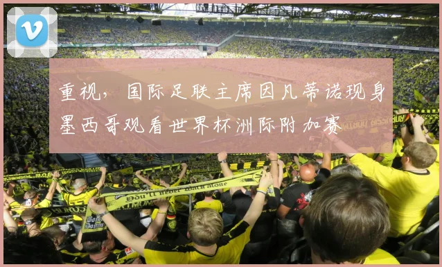 重视，国际足联主席因凡蒂诺现身墨西哥观看世界杯洲际附加赛