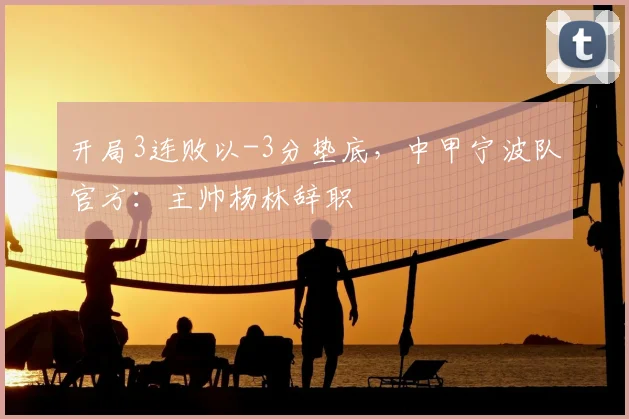 开局3连败以-3分垫底，中甲宁波队官方：主帅杨林辞职