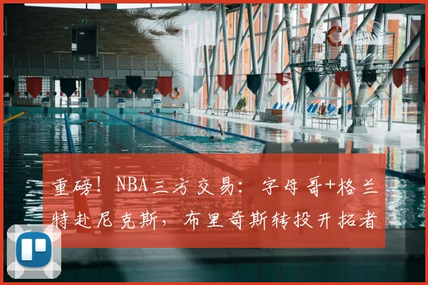 重磅！NBA三方交易：字母哥+格兰特赴尼克斯，布里奇斯转投开拓者