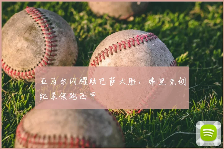 亚马尔闪耀助巴萨大胜，弗里克创纪录领跑西甲